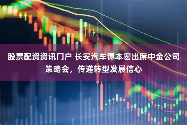 股票配资资讯门户 长安汽车谭本宏出席中金公司策略会，传递转型发展信心