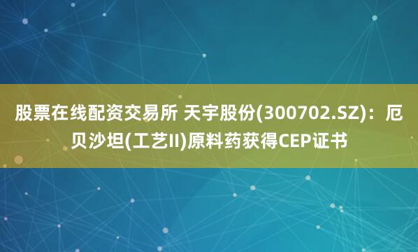 股票在线配资交易所 天宇股份(300702.SZ)：厄贝沙坦(工艺II)原料药获得CEP证书
