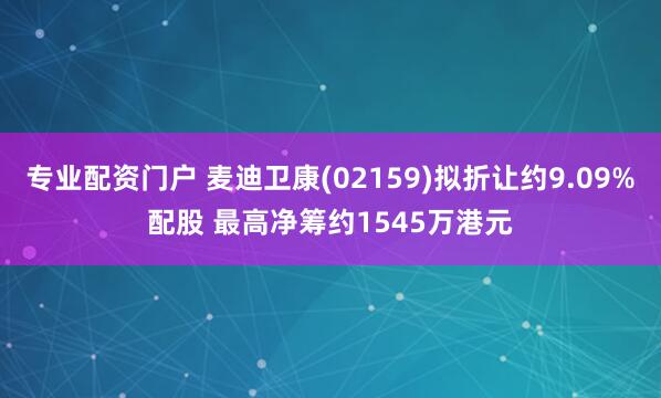 专业配资门户 麦迪卫康(02159)拟折让约9.09%配股 最高净筹约1545万港元