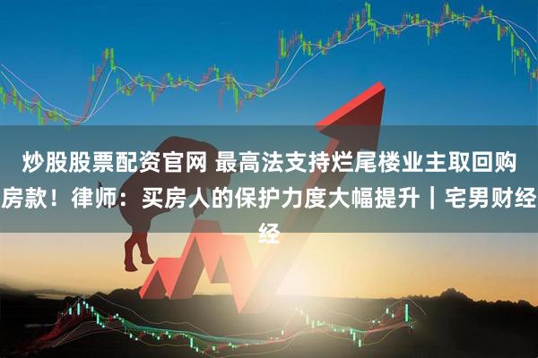 炒股股票配资官网 最高法支持烂尾楼业主取回购房款！律师：买房人的保护力度大幅提升｜宅男财经