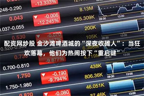 配资网炒股 金沙滩啤酒城的“深夜收摊人”：当狂欢落幕，他们为热闹按下“重启键”