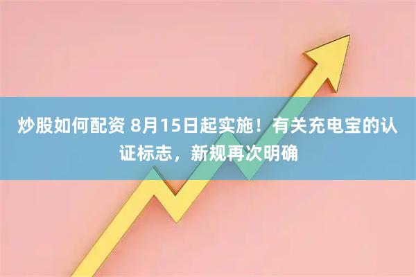 炒股如何配资 8月15日起实施！有关充电宝的认证标志，新规再次明确