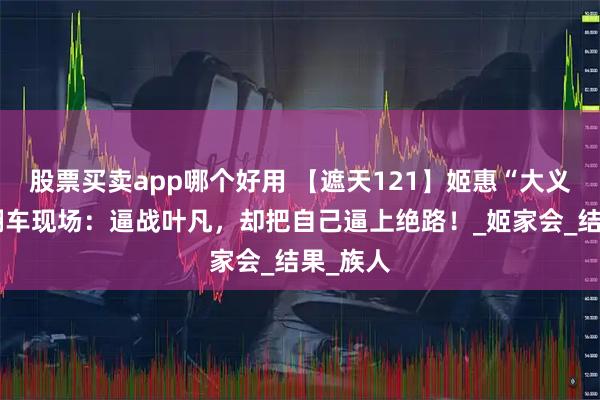 股票买卖app哪个好用 【遮天121】姬惠“大义灭亲”翻车现场：逼战叶凡，却把自己逼上绝路！_姬家会_结果_族人