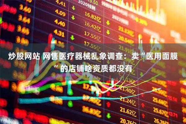 炒股网站 网售医疗器械乱象调查：卖“医用面膜”的店铺啥资质都没有