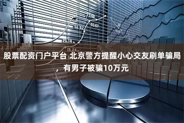 股票配资门户平台 北京警方提醒小心交友刷单骗局，有男子被骗10万元