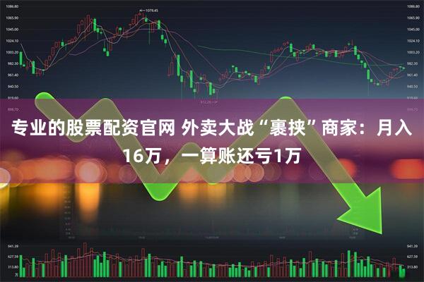 专业的股票配资官网 外卖大战“裹挟”商家：月入16万，一算账还亏1万