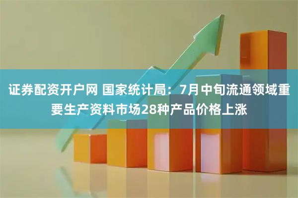 证券配资开户网 国家统计局：7月中旬流通领域重要生产资料市场28种产品价格上涨