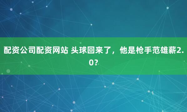 配资公司配资网站 头球回来了，他是枪手范雄薪2.0？