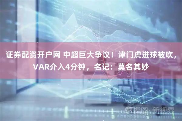 证券配资开户网 中超巨大争议！津门虎进球被吹，VAR介入4分钟，名记：莫名其妙