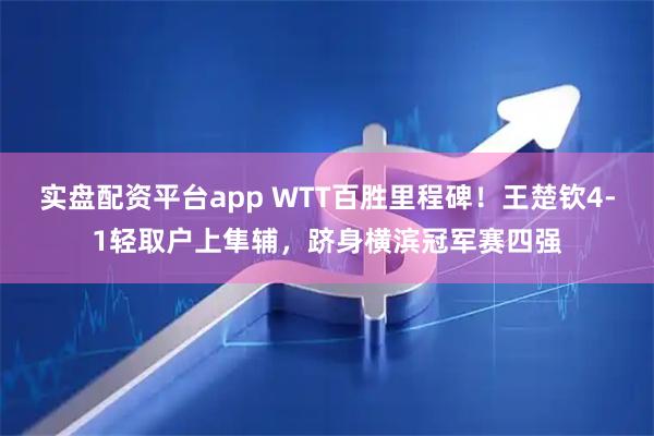 实盘配资平台app WTT百胜里程碑！王楚钦4-1轻取户上隼辅，跻身横滨冠军赛四强
