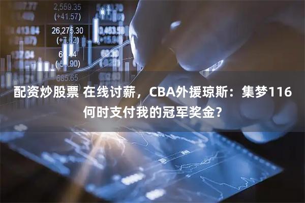配资炒股票 在线讨薪，CBA外援琼斯：集梦116何时支付我的冠军奖金？