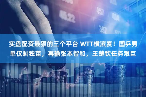 实盘配资最狠的三个平台 WTT横滨赛！国乒男单仅剩独苗，再输张本智和，王楚钦任务艰巨