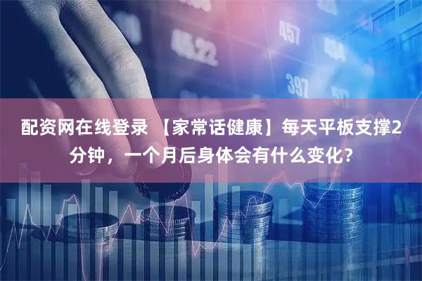 配资网在线登录 【家常话健康】每天平板支撑2分钟，一个月后身体会有什么变化？