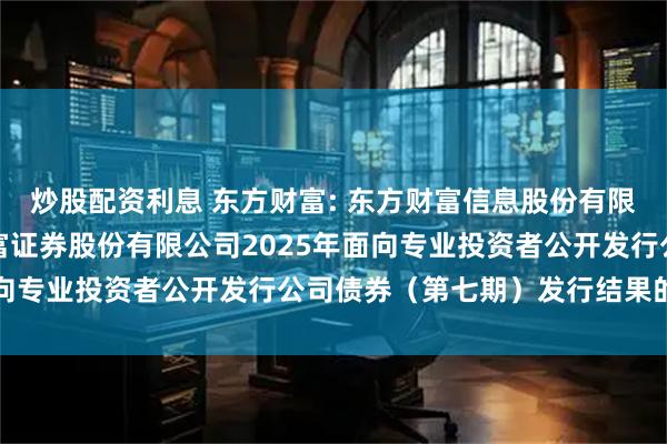 炒股配资利息 东方财富: 东方财富信息股份有限公司关于子公司东方财富证券股份有限公司2025年面向专业投资者公开发行公司债券（第七期）发行结果的公告