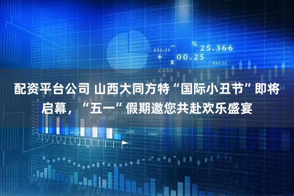 配资平台公司 山西大同方特“国际小丑节”即将启幕，“五一”假期邀您共赴欢乐盛宴