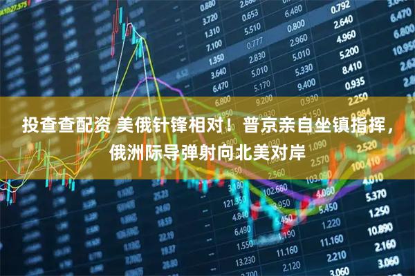 投查查配资 美俄针锋相对！普京亲自坐镇指挥，俄洲际导弹射向北美对岸