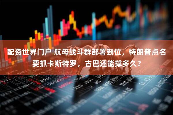 配资世界门户 航母战斗群部署到位，特朗普点名要抓卡斯特罗，古巴还能撑多久？