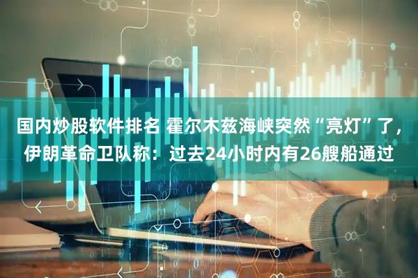 国内炒股软件排名 霍尔木兹海峡突然“亮灯”了，伊朗革命卫队称：过去24小时内有26艘船通过